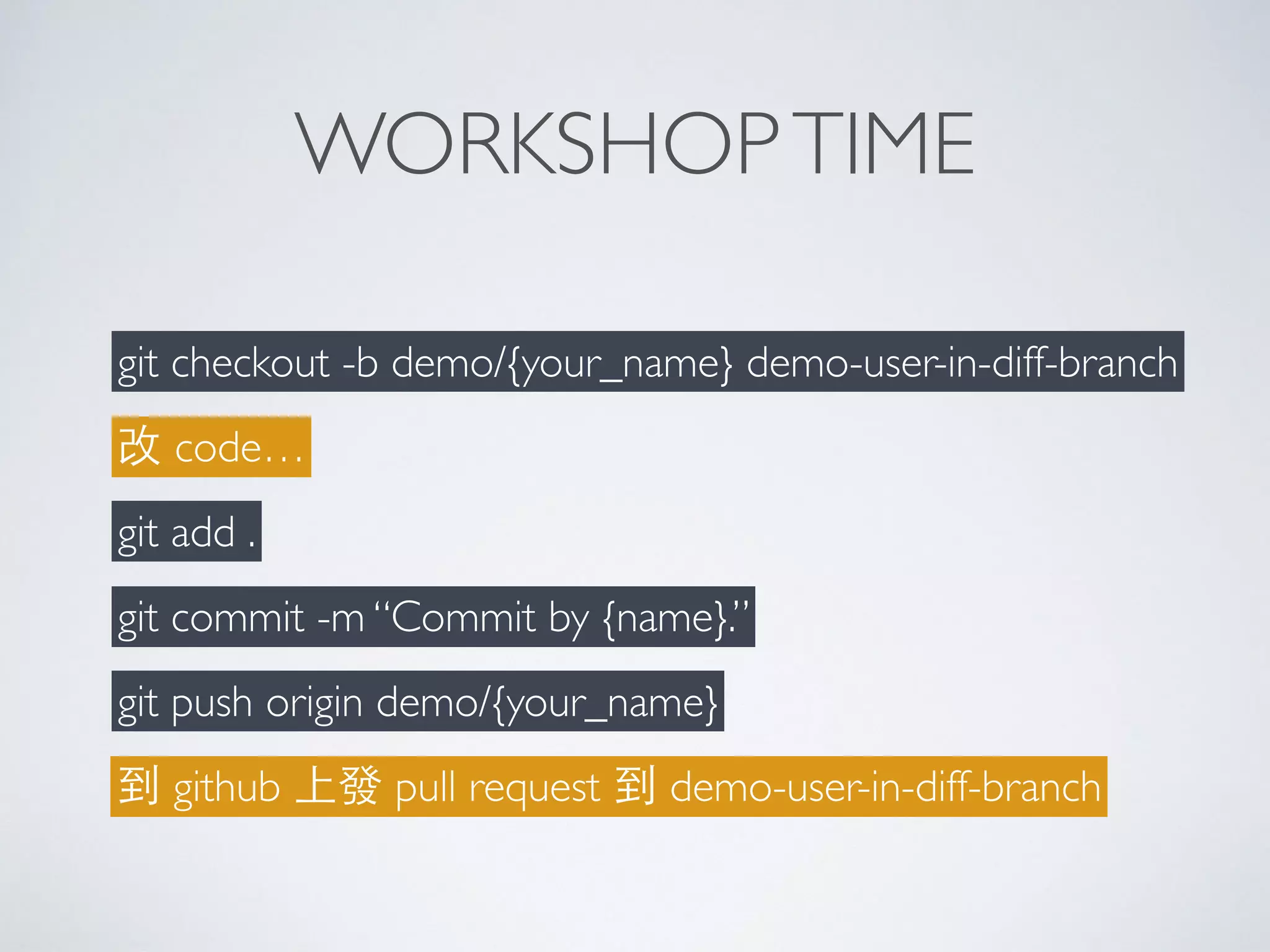 WORKSHOPTIME
git checkout -b demo/{your_name} demo-user-in-diff-branch
改 code…
git add .
git commit -m “Commit by {name}.”
git push origin demo/{your_name}
到 github 上發 pull request 到 demo-user-in-diff-branch
 