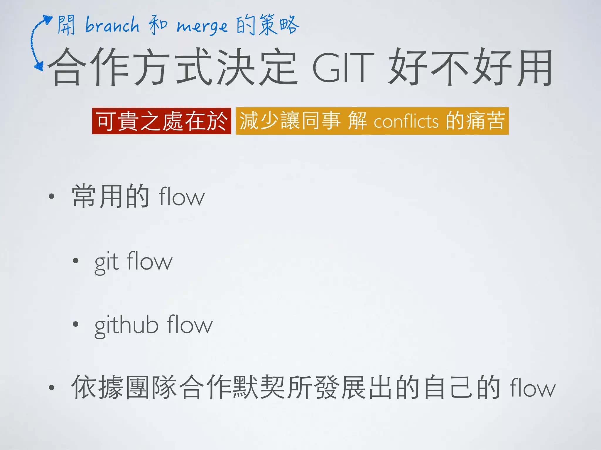 合作⽅方式決定 GIT 好不好⽤用
減少讓同事 解 conﬂicts 的痛苦可貴之處在於
• 常⽤用的 ﬂow
• git ﬂow
• github ﬂow
• 依據團隊合作默契所發展出的⾃自⼰己的 ﬂow
 