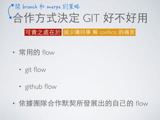 合作⽅方式決定 GIT 好不好⽤用
減少讓同事 解 conﬂicts 的痛苦可貴之處在於
• 常⽤用的 ﬂow
• git ﬂow
• github ﬂow
• 依據團隊合作默契所發展出的⾃自⼰己的 ﬂow
 