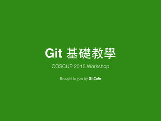 Git 基礎教學
COSCUP 2015 Workshop
Brought to you by GitCafe
 