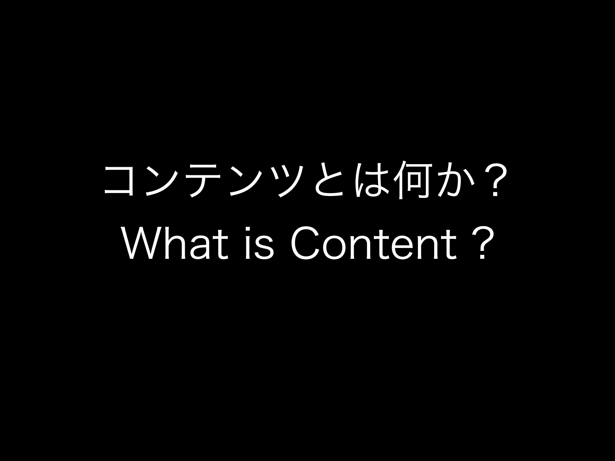 コンテンツとは何か？
What is Content ?
 