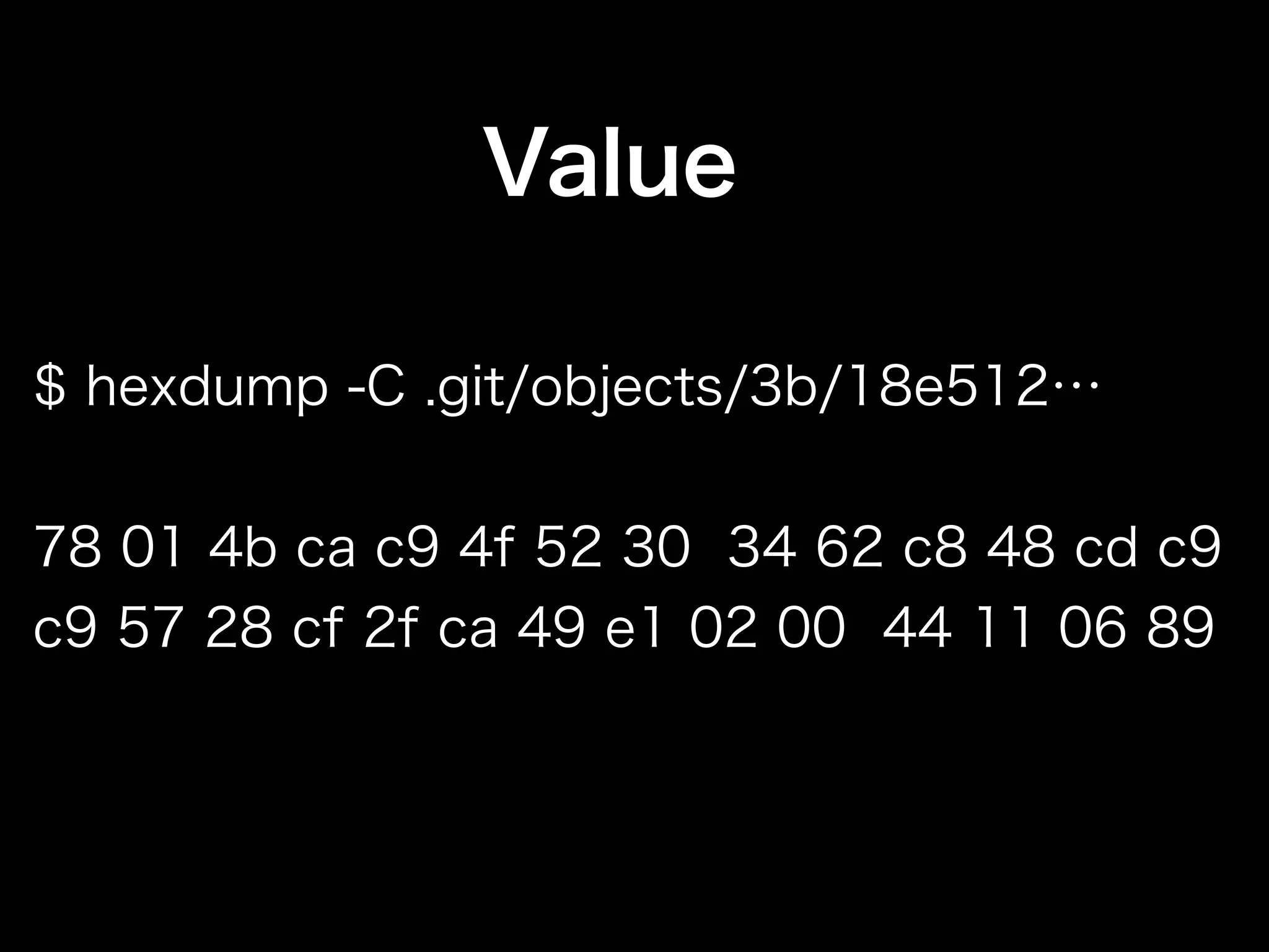 $ hexdump -C .git/objects/3b/18e512…
78 01 4b ca c9 4f 52 30 34 62 c8 48 cd c9
c9 57 28 cf 2f ca 49 e1 02 00 44 11 06 89
Value
 
