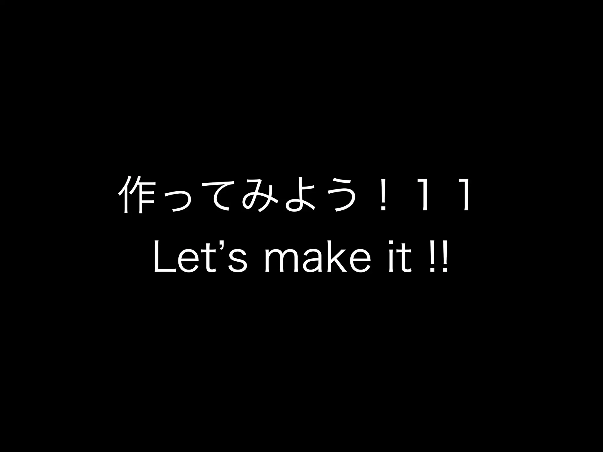 作ってみよう！１１
Let s make it !!
 
