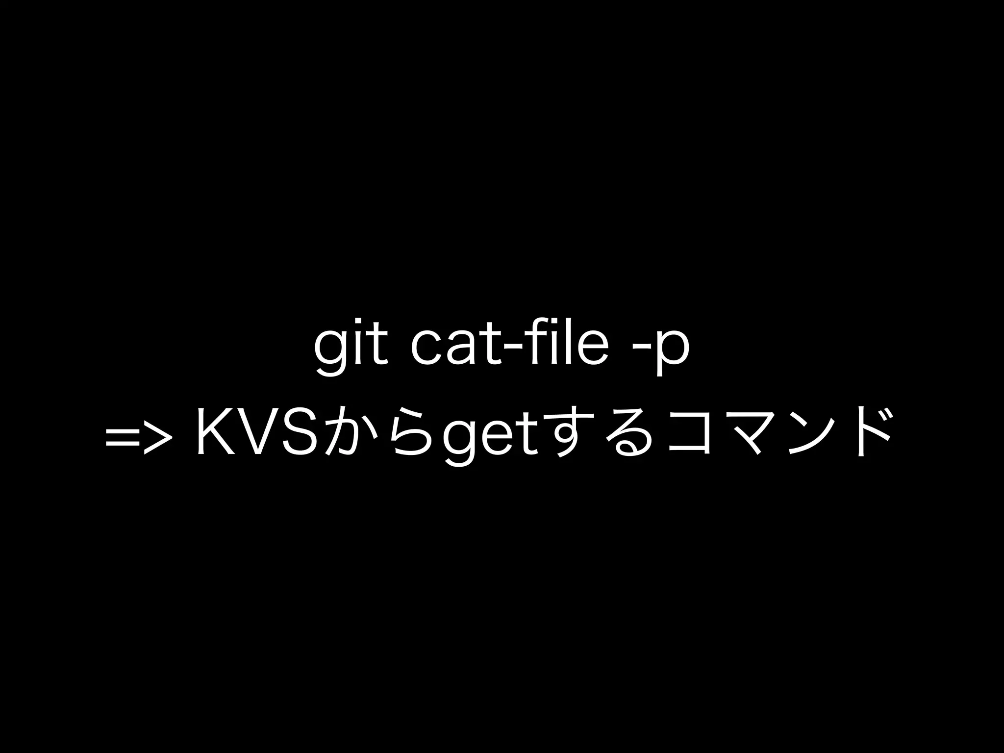 git cat-ﬁle -p
=> KVSからgetするコマンド
 