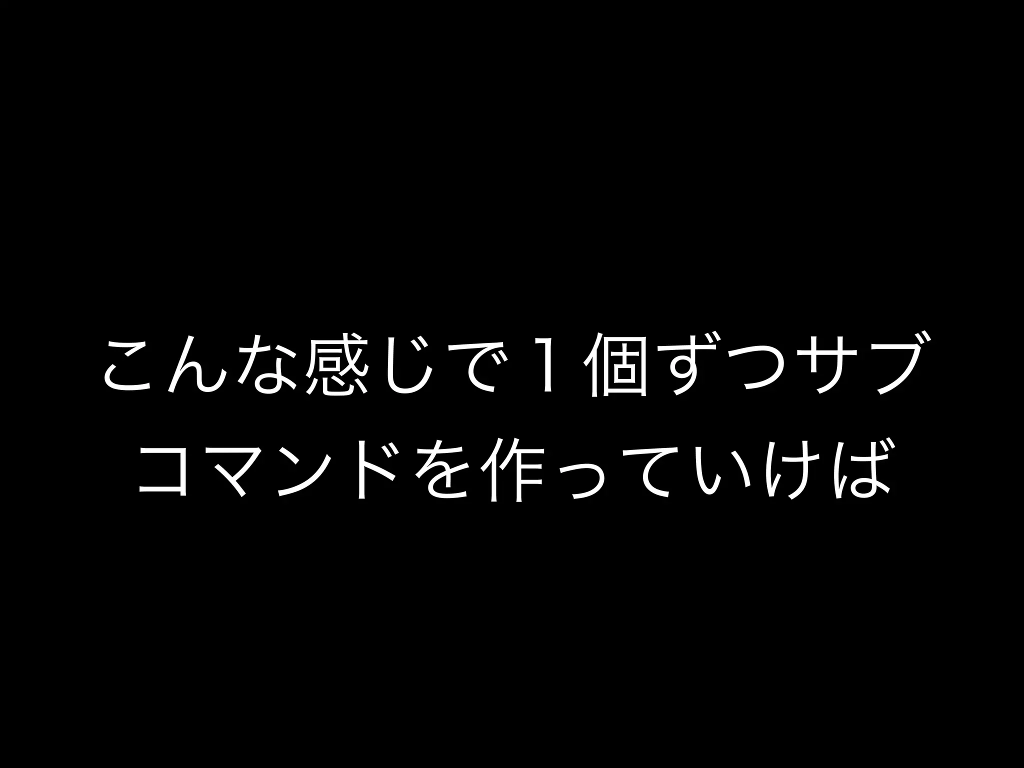 こんな感じで１個ずつサブ
コマンドを作っていけば
 