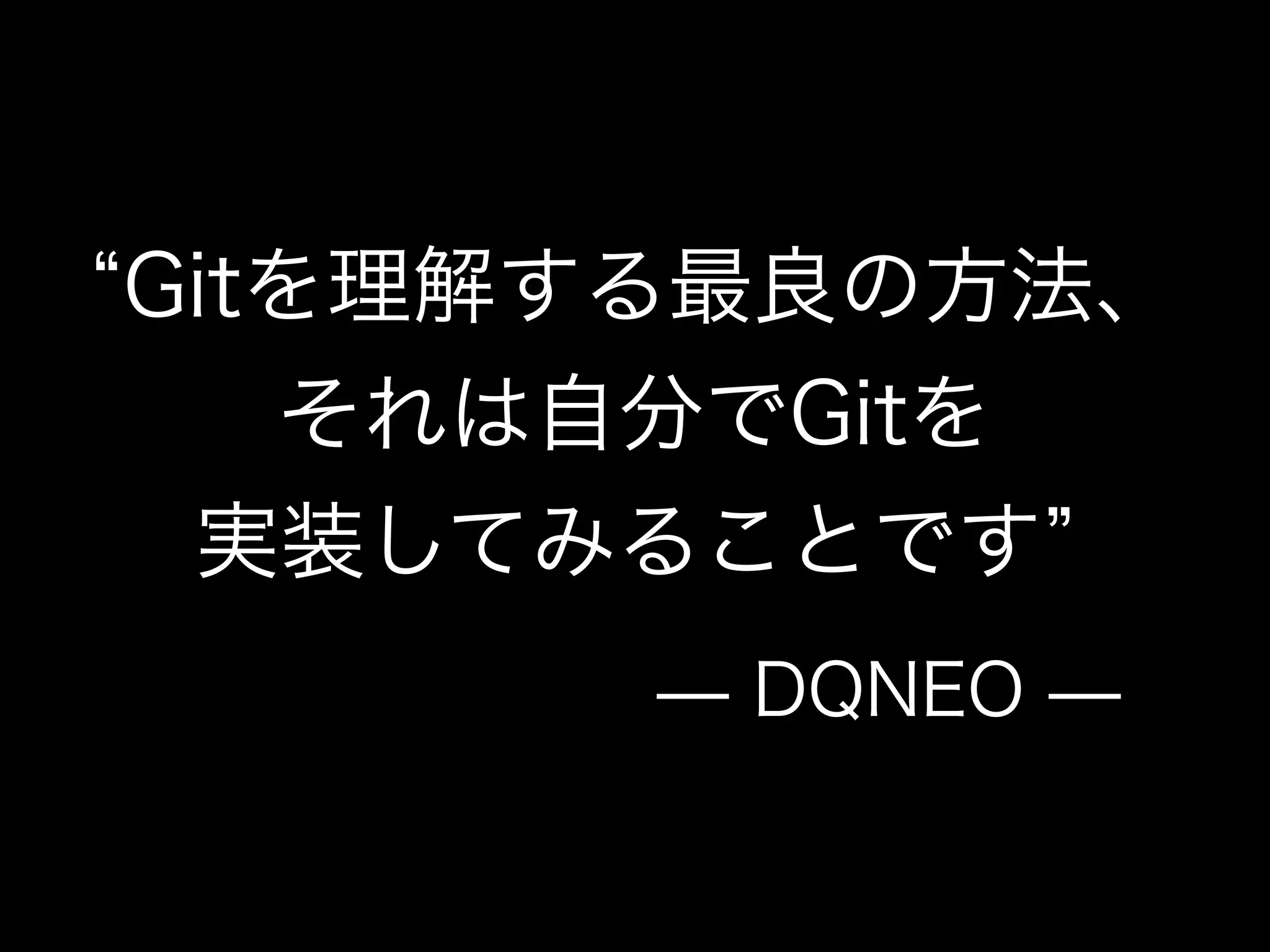 Gitを理解する最良の方法、
それは自分でGitを
実装してみることです
̶ DQNEO ̶
 