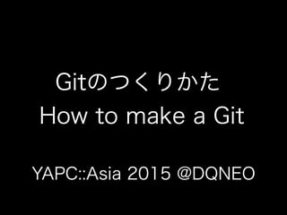 Gitのつくりかた
How to make a Git
YAPC::Asia 2015 @DQNEO
 