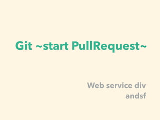 Git ~start PullRequest~
Web service div
andsf
 