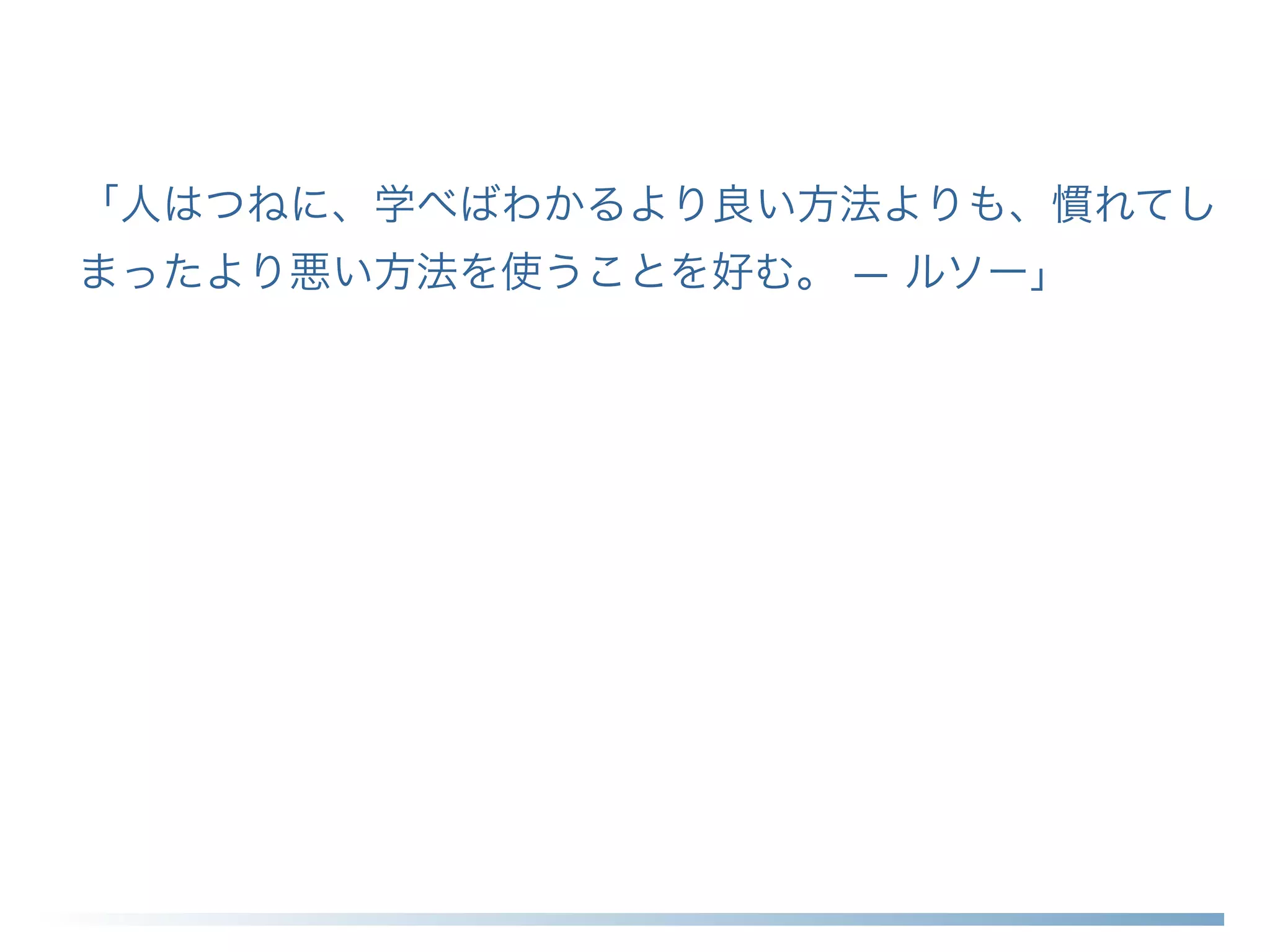 「人はつねに、学べばわかるより良い方法よりも、慣れてし
まったより悪い方法を使うことを好む。 — ルソー」
 