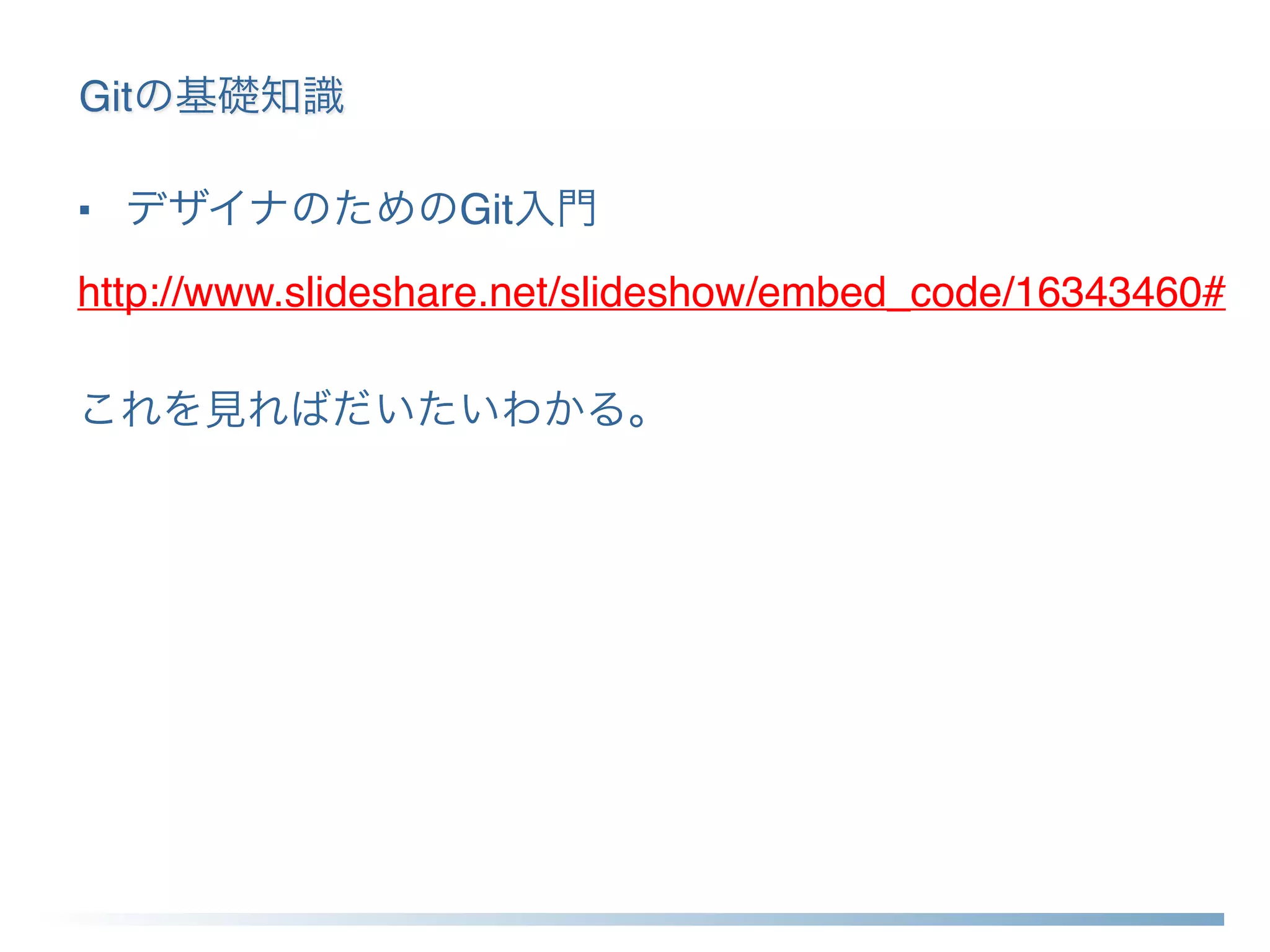 Gitの基礎知識
■ デザイナのためのGit入門
http://www.slideshare.net/slideshow/embed_code/16343460#
これを見ればだいたいわかる。
 
