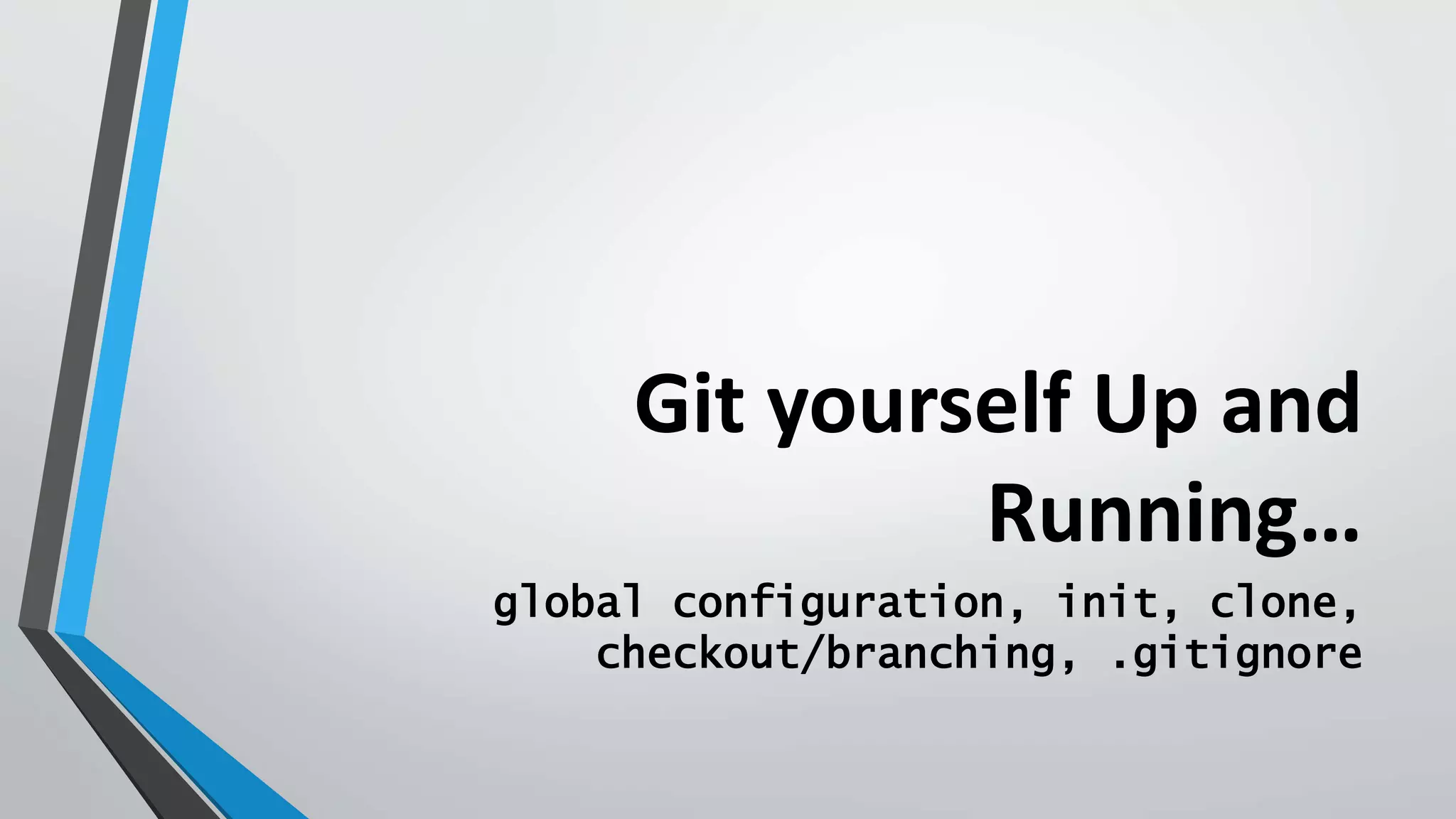 Git yourself Up and
Running…
global configuration, init, clone,
checkout/branching, .gitignore
 
