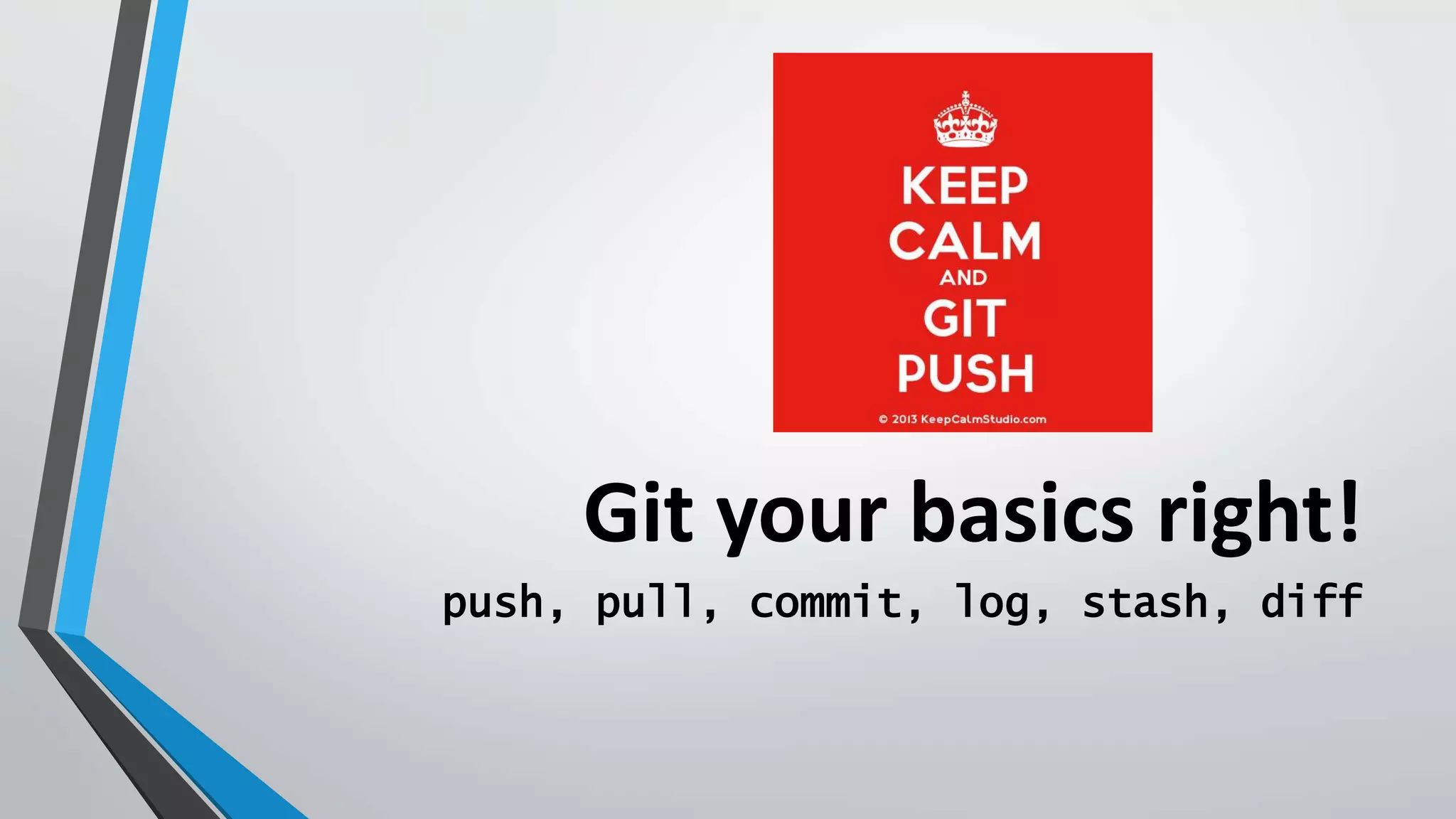 Git your basics right!
push, pull, commit, log, stash, diff
 