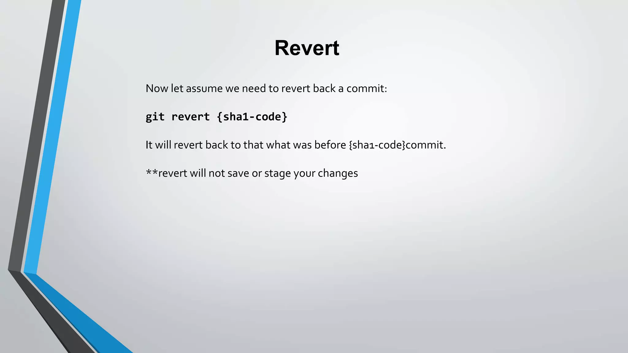 Revert
Now let assume we need to revert back a commit:
git revert {sha1-code}
It will revert back to that what was before {sha1-code}commit.
**revert will not save or stage your changes
 