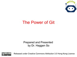 The Power of Git
Prepared and Presented
by Dr. Haggen So
Released under Creative Commons Attribution 3.0 Hong Kong Licence
 