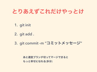 とりあえずこれだけやっとけ
1. git init
2. git add -A
3. git commit -m “コミットメッセージ”
あと適宜ブランチ切ってマージできると
もっと幸せになれる(多分)
 