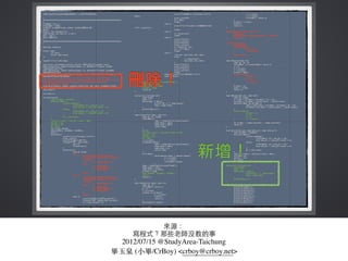 來源：
寫程式？那些⽼老師沒教的事
2012/07/15 @StudyArea-Taichung
畢⽟玉泉 (⼩小畢/CrBoy) <crboy@crboy.net>
 