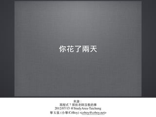 來源：
寫程式？那些⽼老師沒教的事
2012/07/15 @StudyArea-Taichung
畢⽟玉泉 (⼩小畢/CrBoy) <crboy@crboy.net>
 