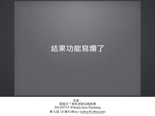 來源：
寫程式？那些⽼老師沒教的事
2012/07/15 @StudyArea-Taichung
畢⽟玉泉 (⼩小畢/CrBoy) <crboy@crboy.net>
 