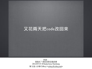 來源：
寫程式？那些⽼老師沒教的事
2012/07/15 @StudyArea-Taichung
畢⽟玉泉 (⼩小畢/CrBoy) <crboy@crboy.net>
 