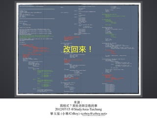 來源：
寫程式？那些⽼老師沒教的事
2012/07/15 @StudyArea-Taichung
畢⽟玉泉 (⼩小畢/CrBoy) <crboy@crboy.net>
 