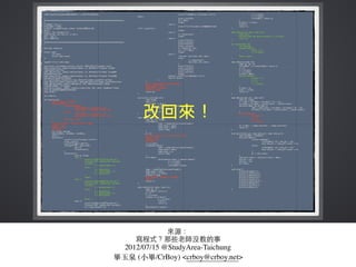 來源：
寫程式？那些⽼老師沒教的事
2012/07/15 @StudyArea-Taichung
畢⽟玉泉 (⼩小畢/CrBoy) <crboy@crboy.net>
 