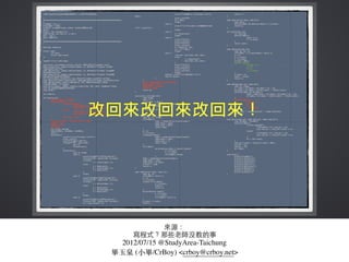 來源：
寫程式？那些⽼老師沒教的事
2012/07/15 @StudyArea-Taichung
畢⽟玉泉 (⼩小畢/CrBoy) <crboy@crboy.net>
 