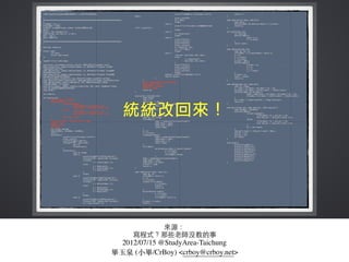 來源：
寫程式？那些⽼老師沒教的事
2012/07/15 @StudyArea-Taichung
畢⽟玉泉 (⼩小畢/CrBoy) <crboy@crboy.net>
 