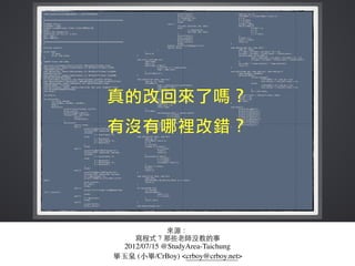 來源：
寫程式？那些⽼老師沒教的事
2012/07/15 @StudyArea-Taichung
畢⽟玉泉 (⼩小畢/CrBoy) <crboy@crboy.net>
 