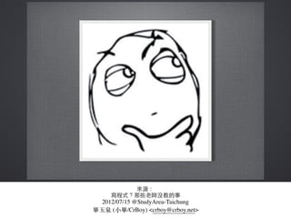 來源：
寫程式？那些⽼老師沒教的事
2012/07/15 @StudyArea-Taichung
畢⽟玉泉 (⼩小畢/CrBoy) <crboy@crboy.net>
 