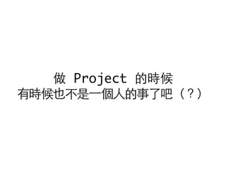 做 Project 的時候
有時候也不是⼀一個⼈人的事了吧（？）
 