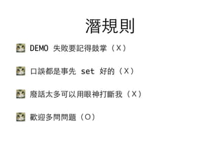 潛規則
DEMO 失敗要記得⿎鼓掌（Ｘ）
⼝口誤都是事先 set 好的（Ｘ）
廢話太多可以⽤用眼神打斷我（Ｘ）
歡迎多問問題（Ｏ）
 