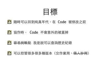 ⺫⽬目標
隨時可以回到純真年代，在 Code 被修改之前
協作時， Code 不會意外的被蓋掉
容易找戰犯 我是說可以查詢歷史紀錄
可以控管很多很多種版本（交作業⽤用、借⼈人抄⽤用）
 