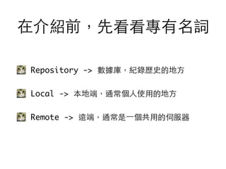 Repository -> 數據庫，紀錄歷史的地⽅方
Local -> 本地端，通常個⼈人使⽤用的地⽅方
Remote -> 遠端，通常是⼀一個共⽤用的伺服器
在介紹前，先看看專有名詞
 