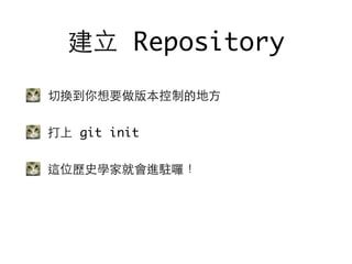 切換到你想要做版本控制的地⽅方
打上 git init
這位歷史學家就會進駐囉！
建⽴立 Repository
 