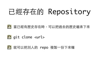 當已經有歷史存在時，可以把過去的歷史繼承下來
git clone <url>
就可以把別⼈人的 repo 複製⼀一份下來囉
已經存在的 Repository
 