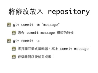 將修改放⼊入 repository
git commit -m "message"
適合 commit message 很短的時候
git commit -a
將打開互動式編輯器，寫上 commit message
存檔離開以後就完成啦！
 