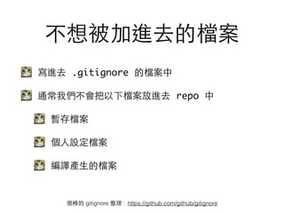 不想被加進去的檔案
寫進去 .gitignore 的檔案中
通常我們不會把以下檔案放進去 repo 中
暫存檔案
個⼈人設定檔案
編譯產⽣生的檔案
很棒的 gitignore 整理：https://github.com/github/gitignore
 
