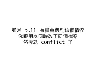 通常 pull 有機會遇到這個情況
你跟朋友同時改了同個檔案
然後就 conflict 了
 