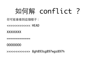 如何解 conflict ?
你可能會看到這個樣⼦子：
<<<<<<<<<<<<< HEAD
XXXXXXXX
=============
OOOOOOOO
>>>>>>>>>>>>> 8gh893sg897wgs897h
 