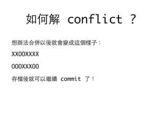 如何解 conflict ?
想辦法合併以後就會變成這個樣⼦子：
XXOOXXXX
OOOXXXOO
存檔後就可以繼續 commit 了！
 