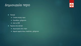 Δημιουργία repo
 Τοπικά
 Create empty repo
 Προσθήκη .gitignore
 Από το IDE
 Πρώτα στο server
 Δημιουργία νέου repo
 Αρχικά αρχεία όπως readmes, .gitignore
 