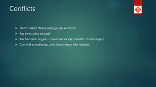 Conflicts
 Don’t Panic! Πάντα υπάρχει και το abort!
 Και είναι μόνο τοπικά!
 Και δεν είναι συχνά – ακόμα και αν έχει αλλάξει το ίδιο αρχείο
 Commit επιτρέπεται μόνο όταν γίνουν όλα resolve
 