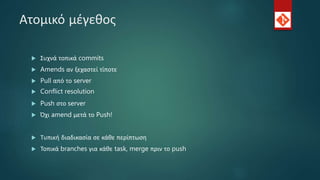 Ατομικό μέγεθος
 Συχνά τοπικά commits
 Amends αν ξεχαστεί τίποτε
 Pull από το server
 Conflict resolution
 Push στο server
 Όχι amend μετά το Push!
 Τυπική διαδικασία σε κάθε περίπτωση
 Τοπικά branches για κάθε task, merge πριν το push
 