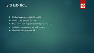 GitHub flow
 Κατάλληλο για open source projects
 Τοπικά branches ανά feature
 Δημιουργία Pull Request στο τέλος και υποβολή
 Συζήτηση, τροποποίηση του pull request
 Merge του διορθωμένου PR
 