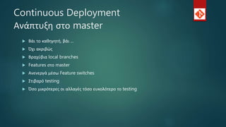 Continuous Deployment
Ανάπτυξη στο master
 Βάι το καθηγητή, βάι ...
 Όχι ακριβώς
 Βραχύβια local branches
 Features στο master
 Ανενεργά μέσω Feature switches
 Στιβαρό testing
 Όσο μικρότερες οι αλλαγές τόσο ευκολότερο το testing
 