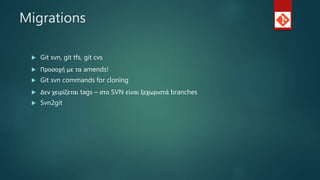 Migrations
 Git svn, git tfs, git cvs
 Προσοχή με τα amends!
 Git svn commands for cloning
 Δεν χειρίζεται tags – στο SVN είναι ξεχωριστά branches
 Svn2git
 