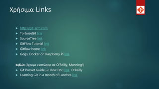 Χρήσιμα Links
 http://git-scm.com
 TortoiseGit link
 SourceTree link
 GitFlow Tutorial link
 Gitflow home link
 Gogs, Docker on Raspberry Pi link
Βιβλία (έχουμε εκπτώσεις σε O’Reilly, Manning!)
 Git Pocket Guide με How Do I link O’Reilly
 Learning Git in a month of Lunches link
 