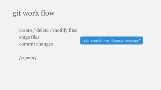 git work flow
create / delete / modify files
stage files
commit changes
[repeat]
git commit –am “commit message”
 