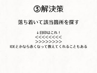 ③解決策
落ち着いて該当箇所を探す
&darr;目印はこれ！
<<<<<<<<
>>>>>>>>
IDEとかなら赤くなって教えてくれることもある
 