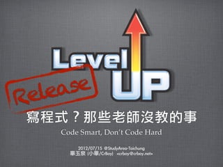 寫程式？那些老師沒教的事
Code Smart, Don’t Code Hard
Release
2012/07/15	 @StudyArea-Taichung
畢玉泉	 (小畢/CrBoy)	 	 <crboy@crboy.net>
 